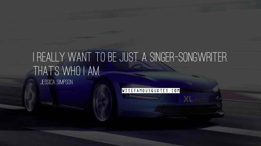 Jessica Simpson Quotes: I really want to be just a singer-songwriter. That's who I am.