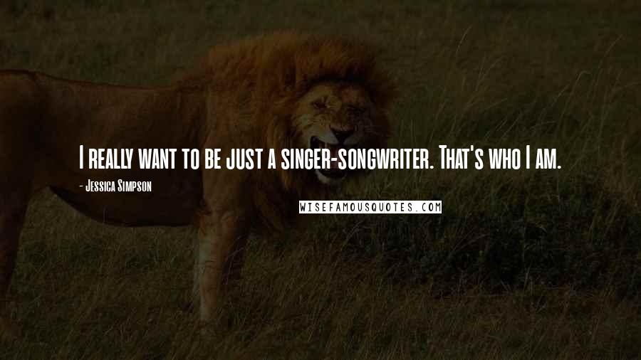 Jessica Simpson Quotes: I really want to be just a singer-songwriter. That's who I am.