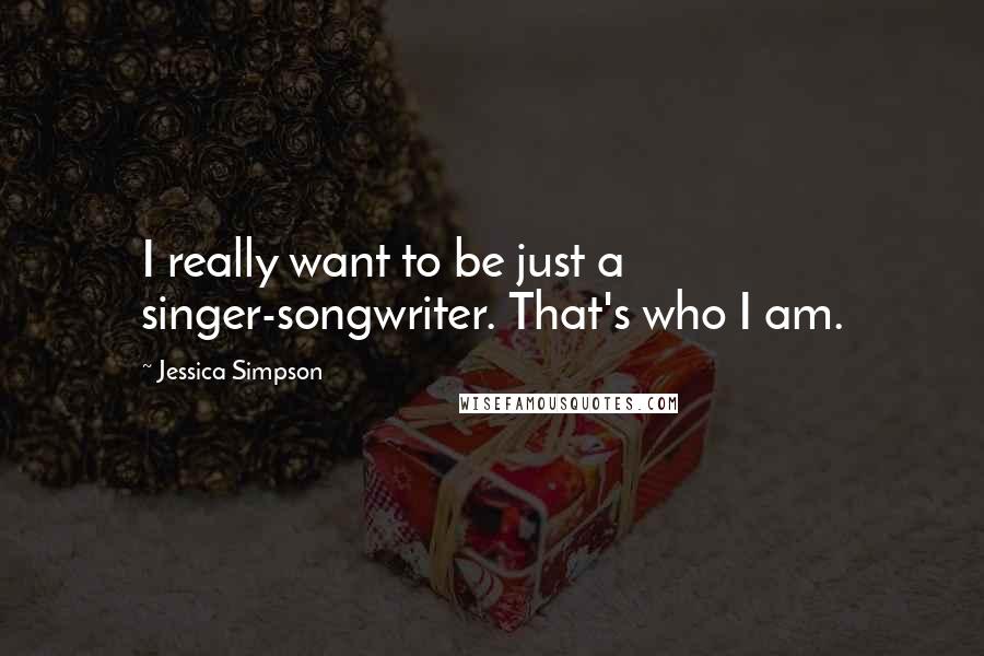 Jessica Simpson Quotes: I really want to be just a singer-songwriter. That's who I am.
