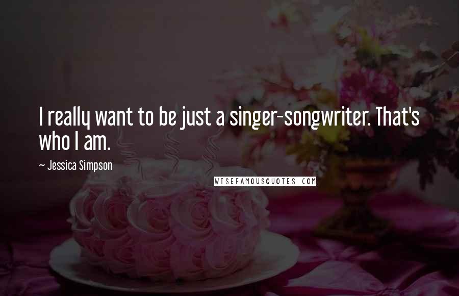 Jessica Simpson Quotes: I really want to be just a singer-songwriter. That's who I am.