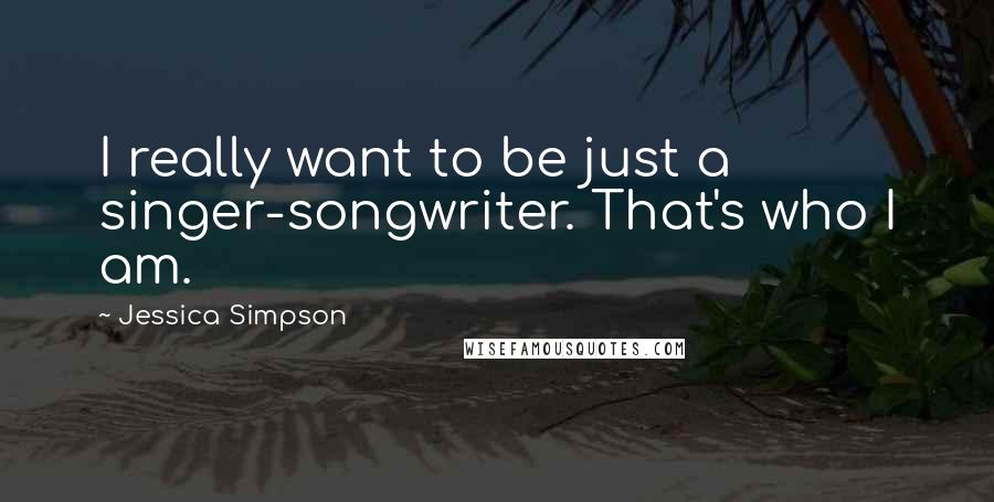 Jessica Simpson Quotes: I really want to be just a singer-songwriter. That's who I am.