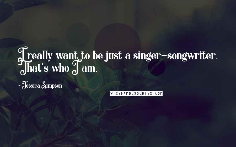 Jessica Simpson Quotes: I really want to be just a singer-songwriter. That's who I am.