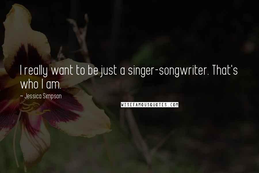 Jessica Simpson Quotes: I really want to be just a singer-songwriter. That's who I am.