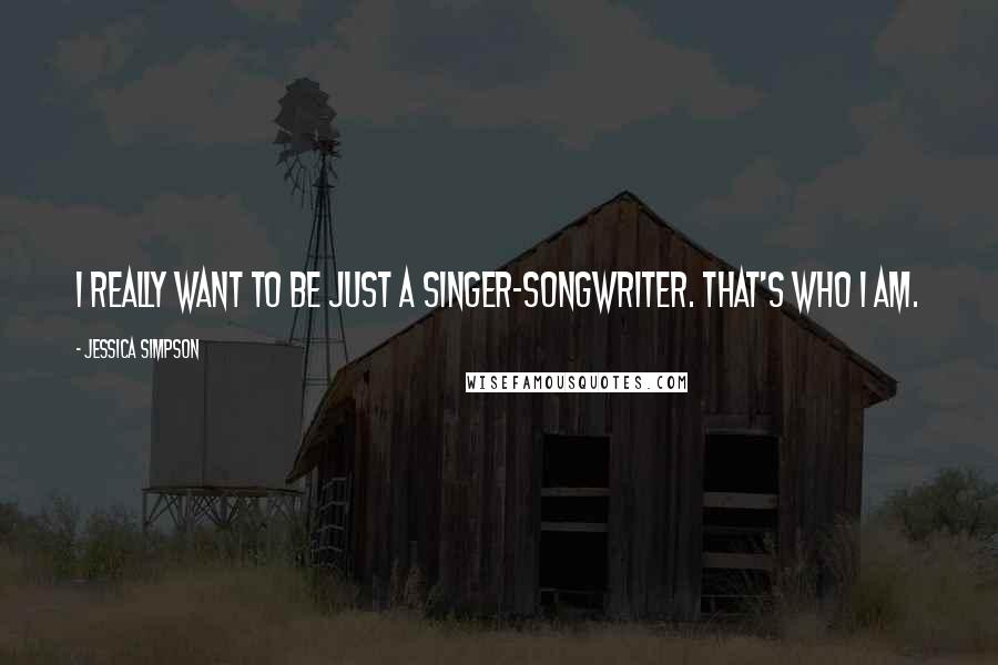 Jessica Simpson Quotes: I really want to be just a singer-songwriter. That's who I am.