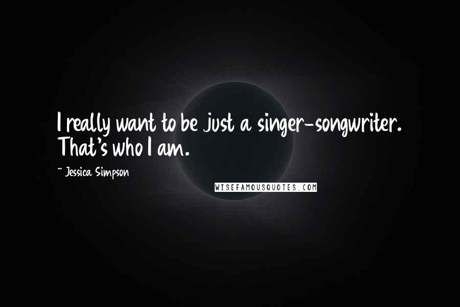 Jessica Simpson Quotes: I really want to be just a singer-songwriter. That's who I am.