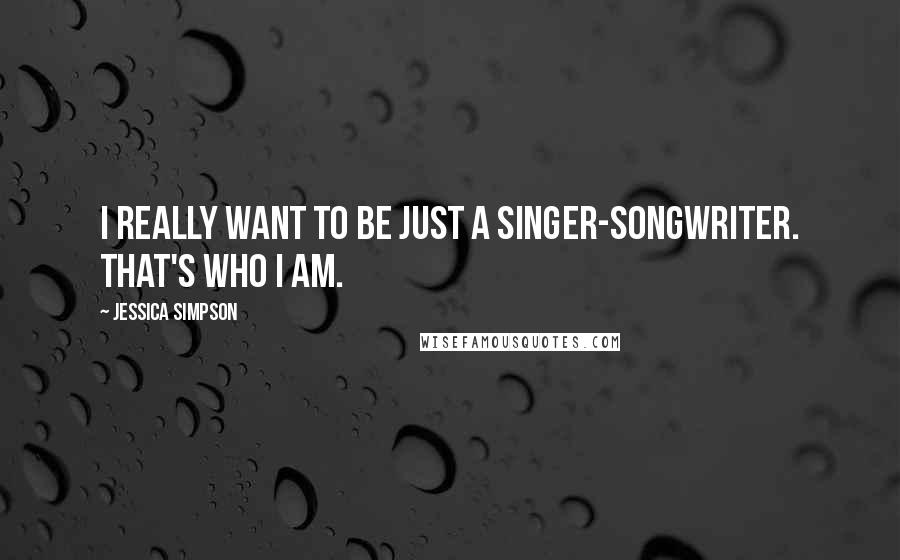 Jessica Simpson Quotes: I really want to be just a singer-songwriter. That's who I am.