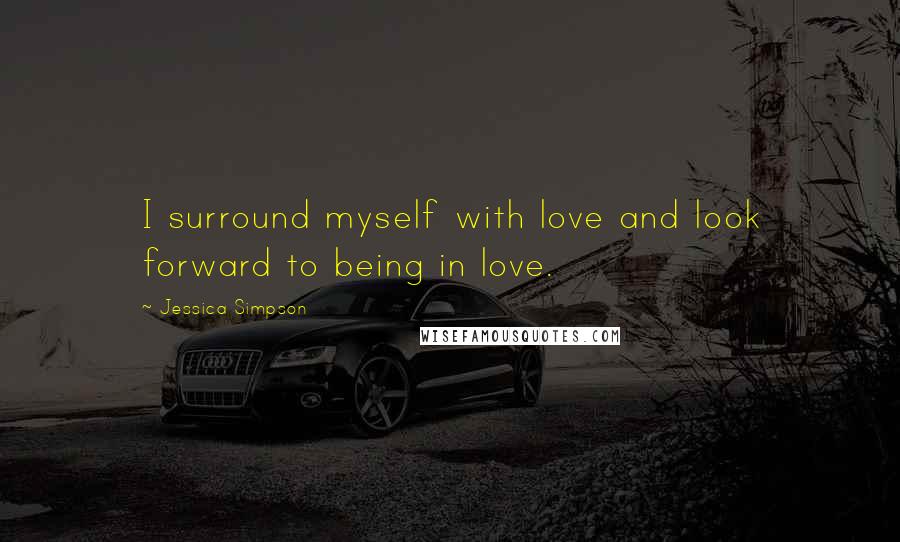 Jessica Simpson Quotes: I surround myself with love and look forward to being in love.