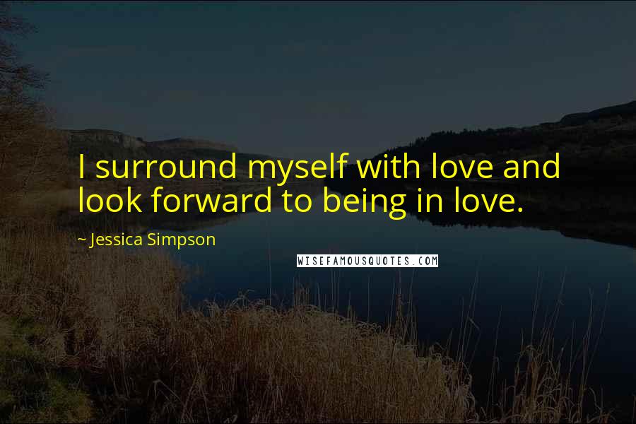 Jessica Simpson Quotes: I surround myself with love and look forward to being in love.