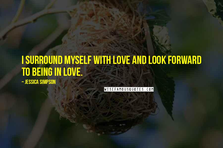Jessica Simpson Quotes: I surround myself with love and look forward to being in love.