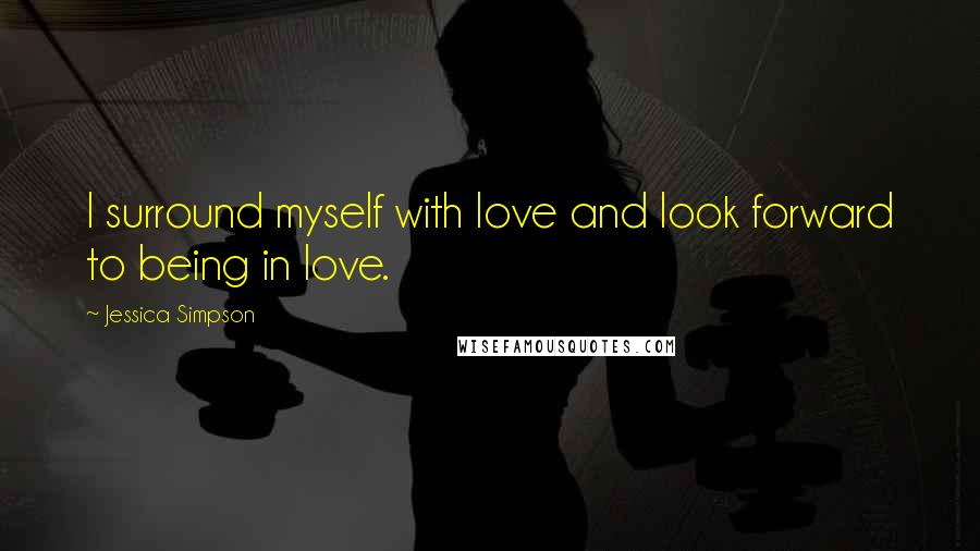 Jessica Simpson Quotes: I surround myself with love and look forward to being in love.