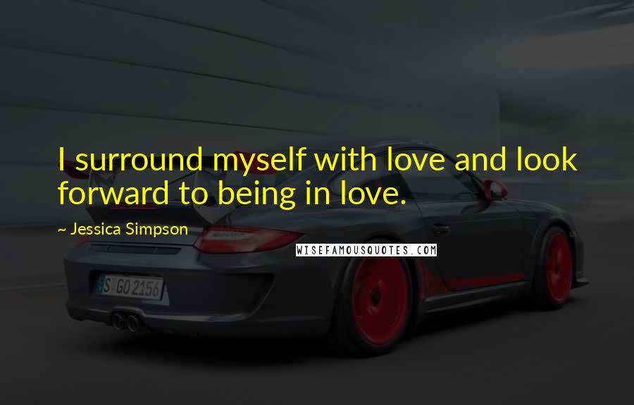 Jessica Simpson Quotes: I surround myself with love and look forward to being in love.