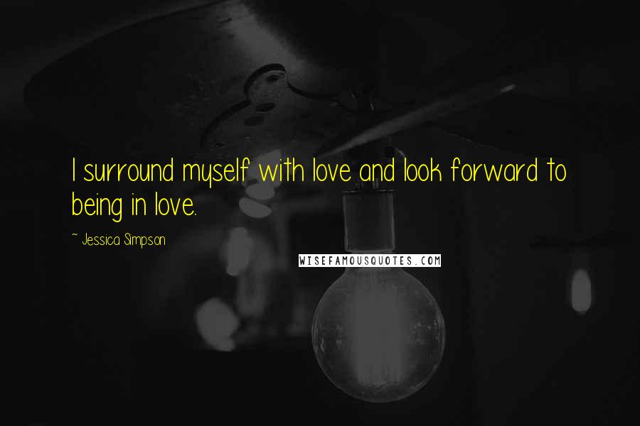 Jessica Simpson Quotes: I surround myself with love and look forward to being in love.