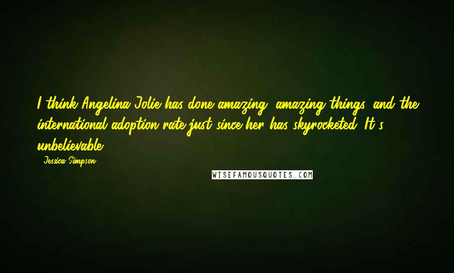 Jessica Simpson Quotes: I think Angelina Jolie has done amazing, amazing things, and the international adoption rate just since her has skyrocketed. It's unbelievable.