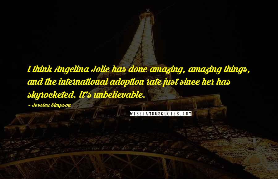 Jessica Simpson Quotes: I think Angelina Jolie has done amazing, amazing things, and the international adoption rate just since her has skyrocketed. It's unbelievable.