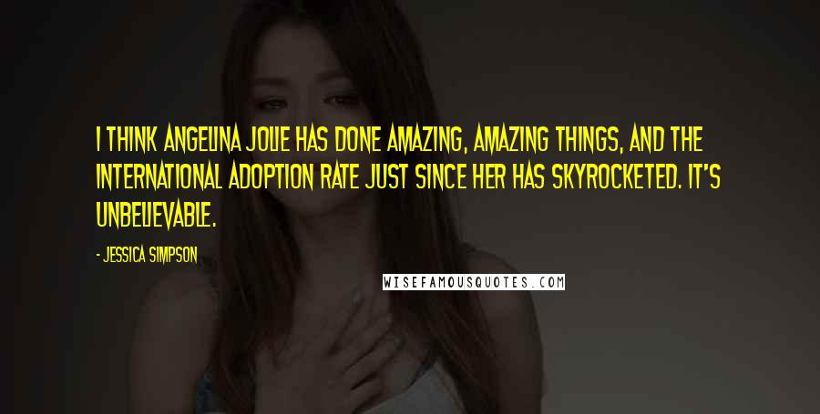 Jessica Simpson Quotes: I think Angelina Jolie has done amazing, amazing things, and the international adoption rate just since her has skyrocketed. It's unbelievable.