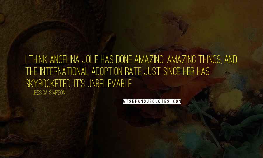 Jessica Simpson Quotes: I think Angelina Jolie has done amazing, amazing things, and the international adoption rate just since her has skyrocketed. It's unbelievable.
