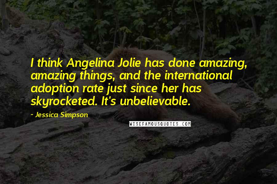 Jessica Simpson Quotes: I think Angelina Jolie has done amazing, amazing things, and the international adoption rate just since her has skyrocketed. It's unbelievable.