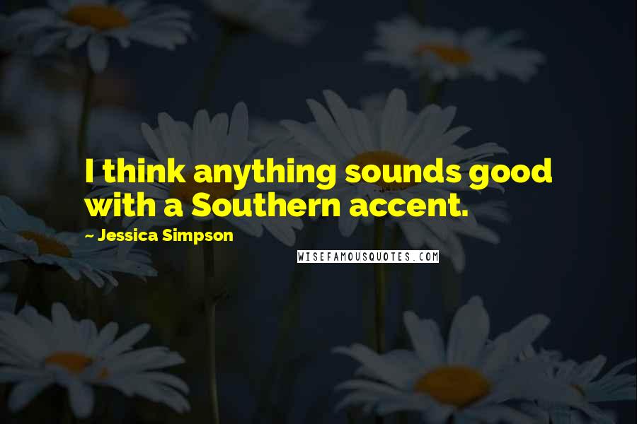 Jessica Simpson Quotes: I think anything sounds good with a Southern accent.