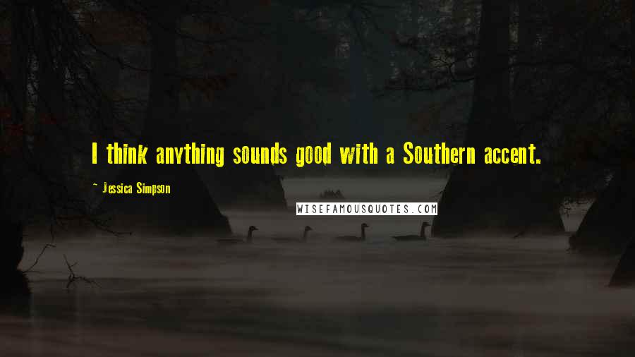 Jessica Simpson Quotes: I think anything sounds good with a Southern accent.