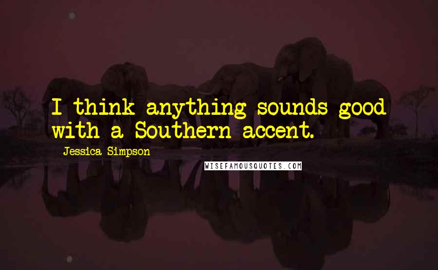 Jessica Simpson Quotes: I think anything sounds good with a Southern accent.