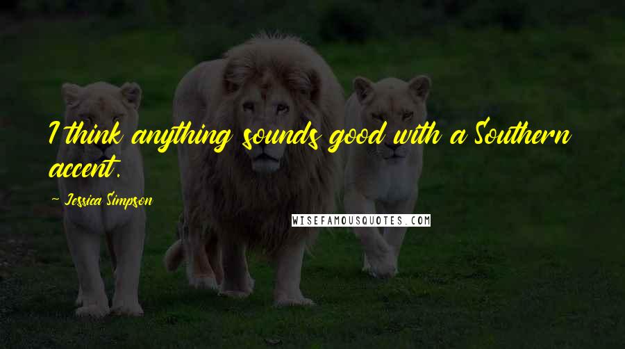Jessica Simpson Quotes: I think anything sounds good with a Southern accent.
