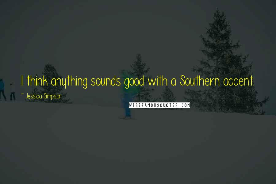 Jessica Simpson Quotes: I think anything sounds good with a Southern accent.