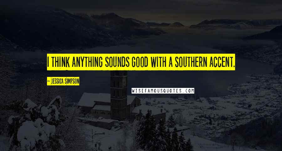 Jessica Simpson Quotes: I think anything sounds good with a Southern accent.