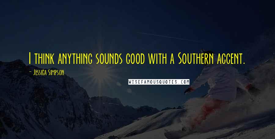Jessica Simpson Quotes: I think anything sounds good with a Southern accent.
