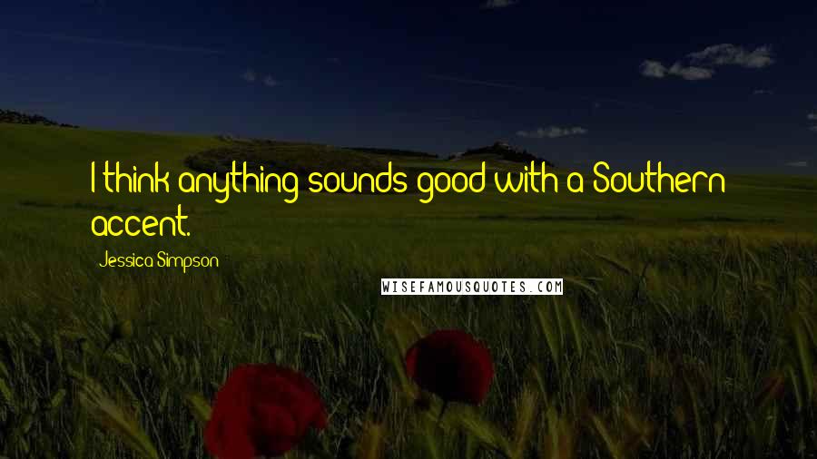 Jessica Simpson Quotes: I think anything sounds good with a Southern accent.