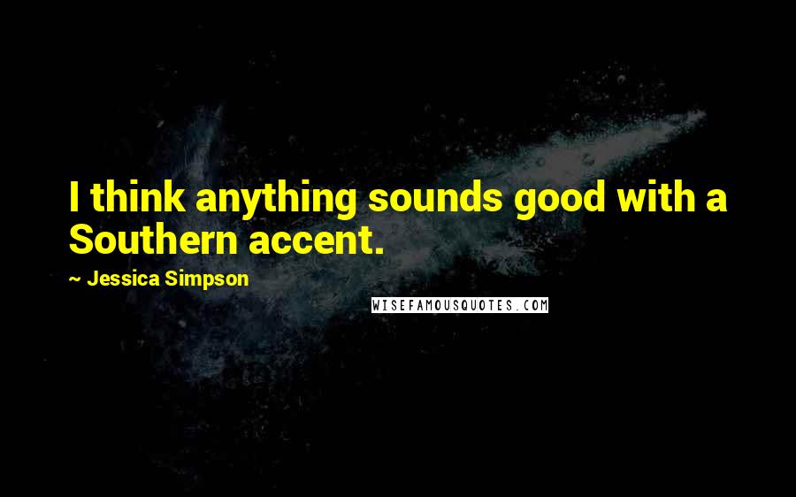 Jessica Simpson Quotes: I think anything sounds good with a Southern accent.
