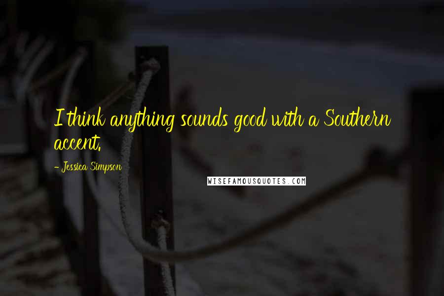 Jessica Simpson Quotes: I think anything sounds good with a Southern accent.