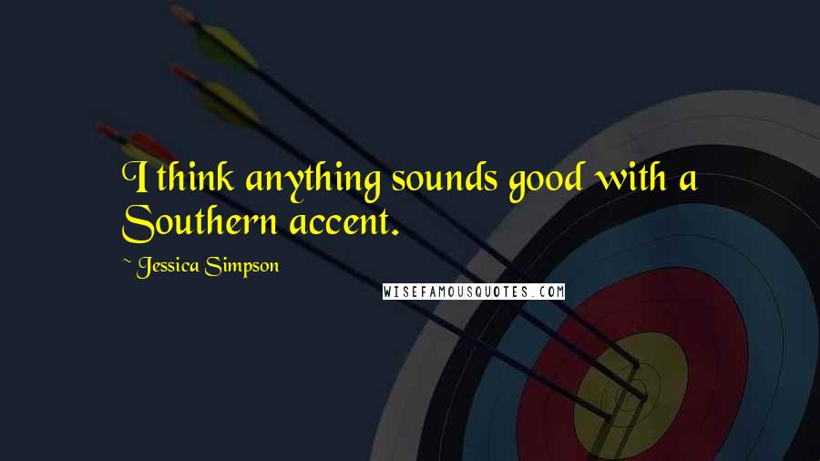 Jessica Simpson Quotes: I think anything sounds good with a Southern accent.