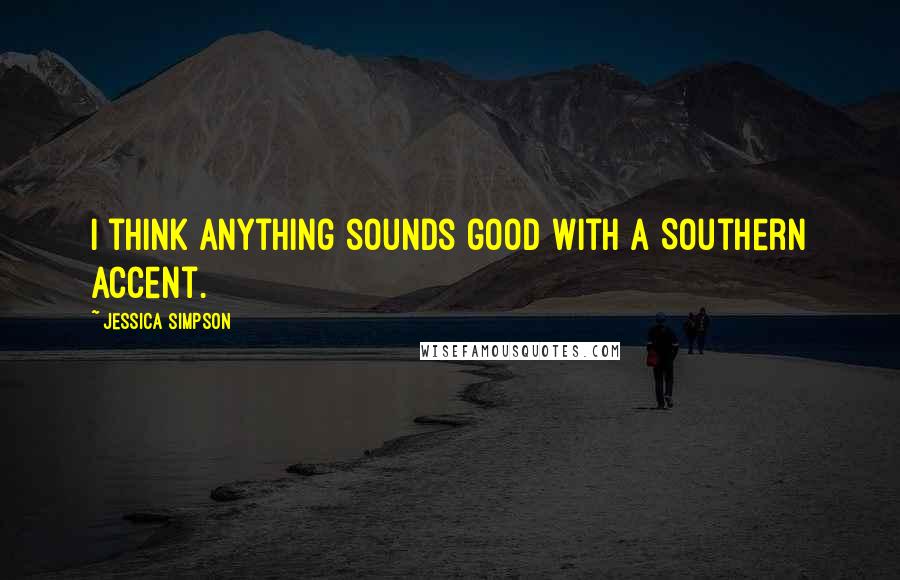 Jessica Simpson Quotes: I think anything sounds good with a Southern accent.