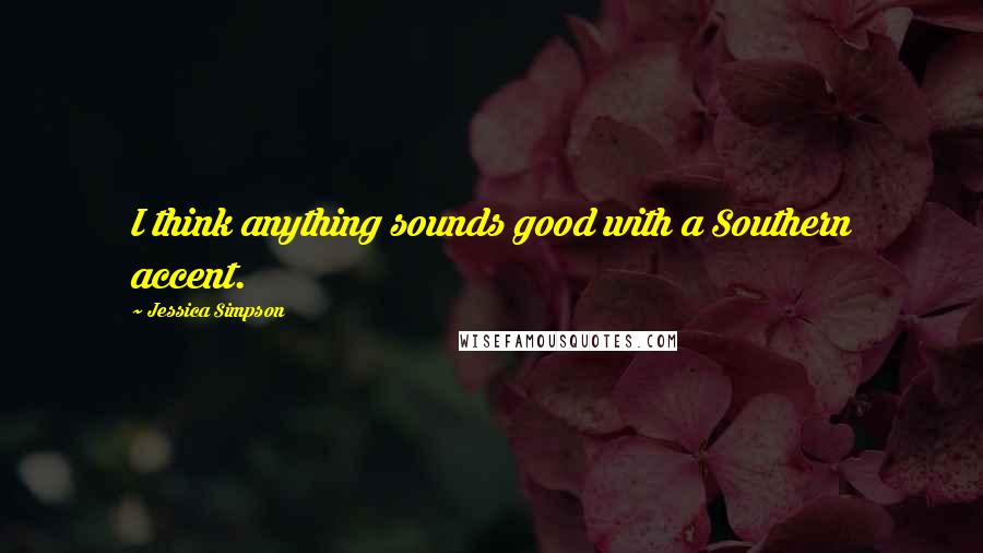 Jessica Simpson Quotes: I think anything sounds good with a Southern accent.