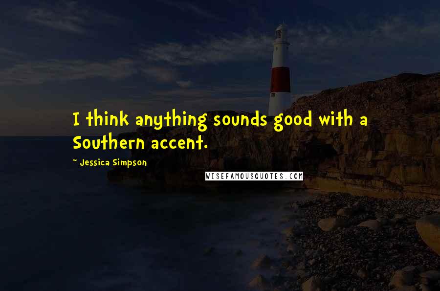 Jessica Simpson Quotes: I think anything sounds good with a Southern accent.
