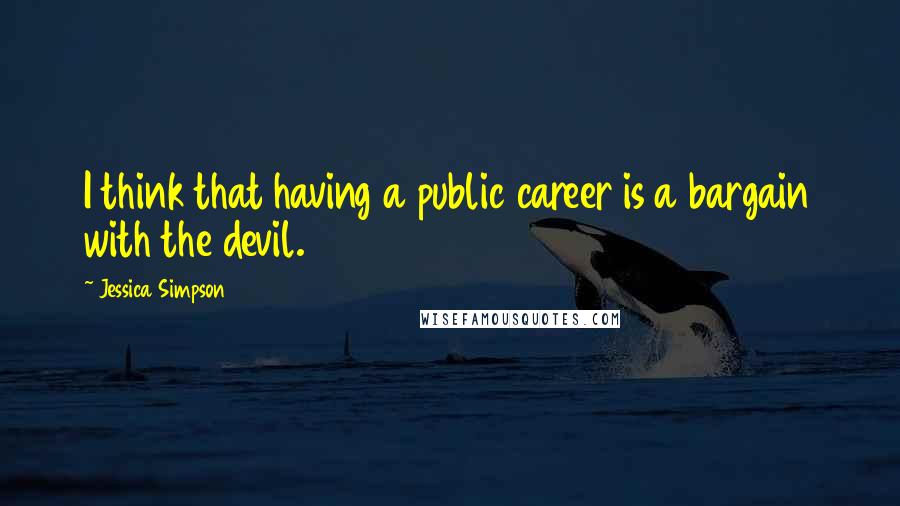 Jessica Simpson Quotes: I think that having a public career is a bargain with the devil.