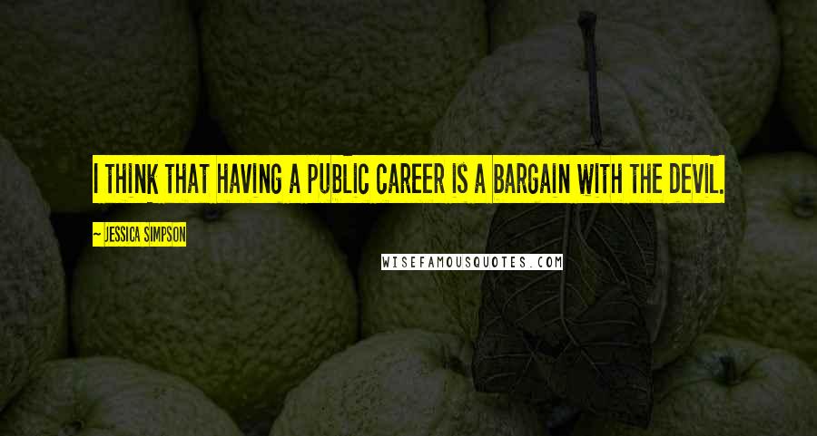 Jessica Simpson Quotes: I think that having a public career is a bargain with the devil.