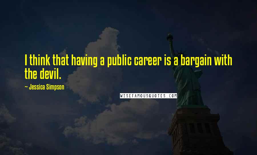 Jessica Simpson Quotes: I think that having a public career is a bargain with the devil.