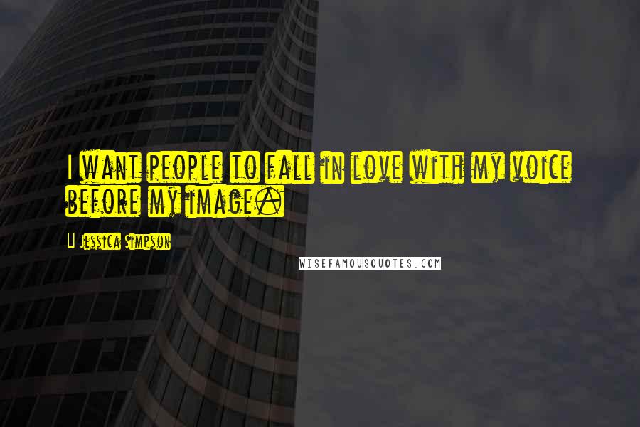 Jessica Simpson Quotes: I want people to fall in love with my voice before my image.