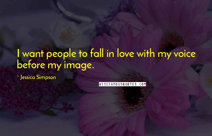 Jessica Simpson Quotes: I want people to fall in love with my voice before my image.