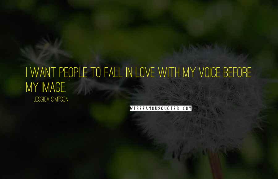 Jessica Simpson Quotes: I want people to fall in love with my voice before my image.