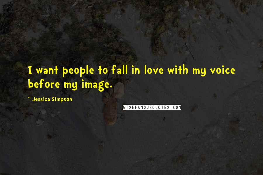 Jessica Simpson Quotes: I want people to fall in love with my voice before my image.
