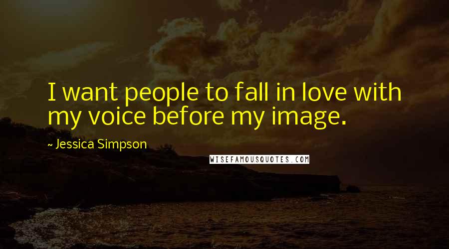 Jessica Simpson Quotes: I want people to fall in love with my voice before my image.