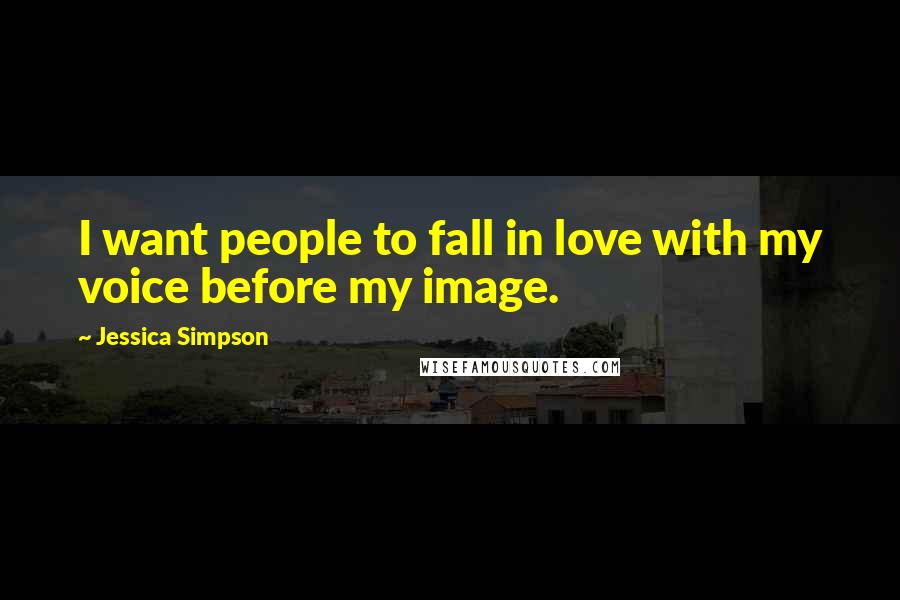 Jessica Simpson Quotes: I want people to fall in love with my voice before my image.