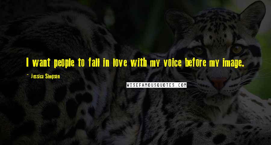 Jessica Simpson Quotes: I want people to fall in love with my voice before my image.