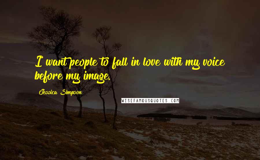 Jessica Simpson Quotes: I want people to fall in love with my voice before my image.