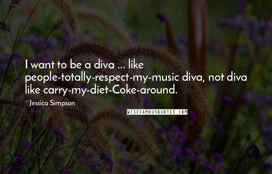Jessica Simpson Quotes: I want to be a diva ... like people-totally-respect-my-music diva, not diva like carry-my-diet-Coke-around.