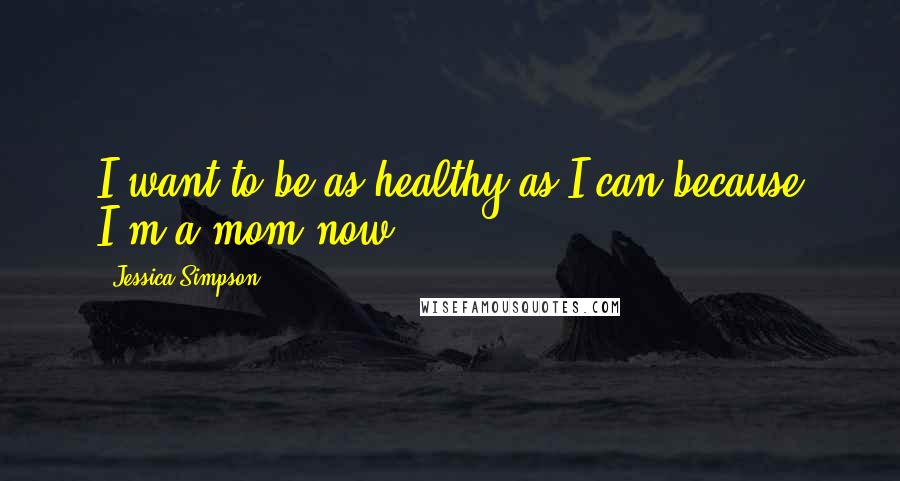 Jessica Simpson Quotes: I want to be as healthy as I can because I'm a mom now.