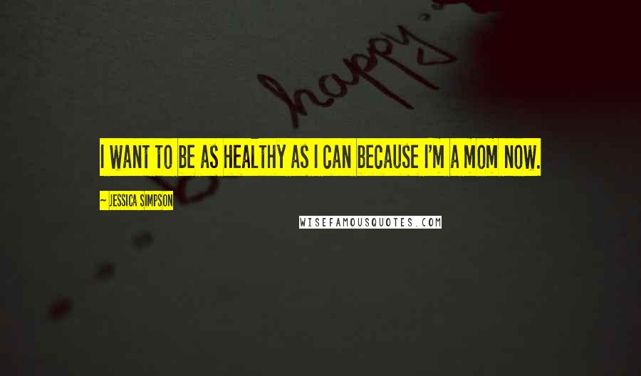Jessica Simpson Quotes: I want to be as healthy as I can because I'm a mom now.