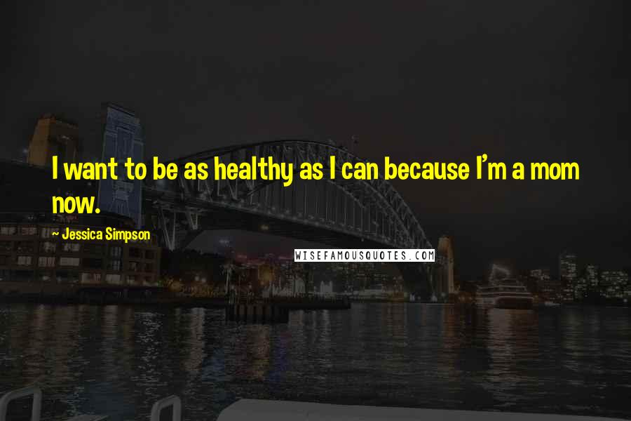 Jessica Simpson Quotes: I want to be as healthy as I can because I'm a mom now.